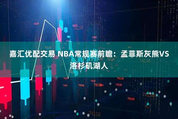 嘉汇优配交易 NBA常规赛前瞻：孟菲斯灰熊VS洛杉矶湖人
