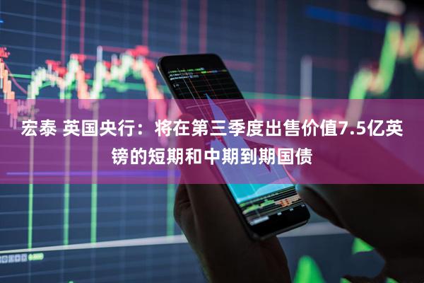 宏泰 英国央行：将在第三季度出售价值7.5亿英镑的短期和中期到期国债