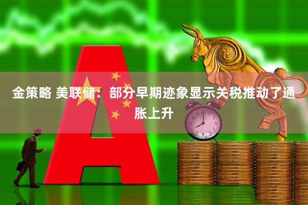 金策略 美联储：部分早期迹象显示关税推动了通胀上升