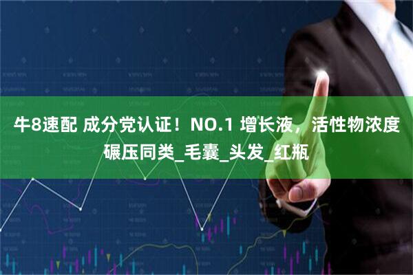 牛8速配 成分党认证！NO.1 增长液，活性物浓度碾压同类_毛囊_头发_红瓶