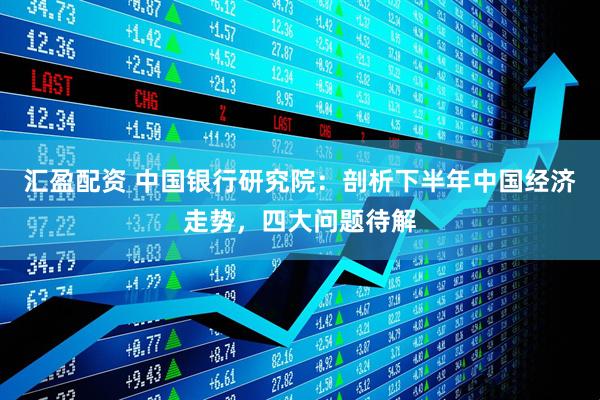 汇盈配资 中国银行研究院：剖析下半年中国经济走势，四大问题待解